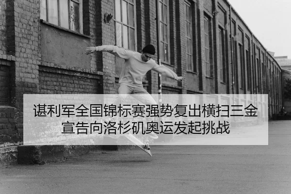 谌利军全国锦标赛强势复出横扫三金 宣告向洛杉矶奥运发起挑战